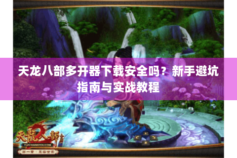 天龙八部多开器下载安全吗？新手避坑指南与实战教程
