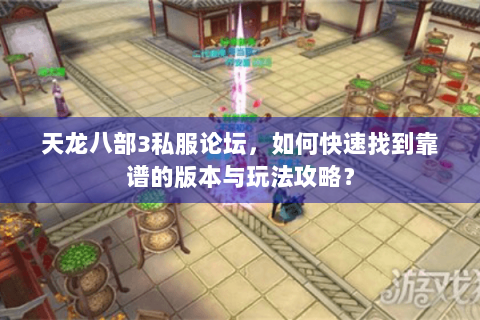 天龙八部3私服论坛,如何快速找到靠谱的版本与玩法攻略? 天龙八部3私服论坛,如何快速找到靠谱的版本与玩法攻略?