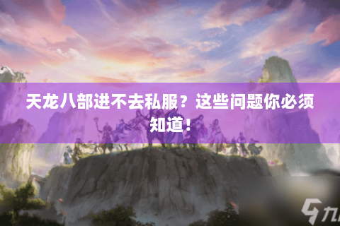 天龙八部进不去私服？这些问题你必须知道！