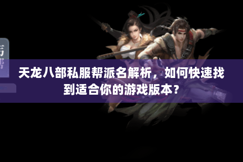 天龙八部私服帮派名解析,如何快速找到适合你的游戏版本? 天龙八部私服帮派名解析,如何快速找到适合你的游戏版本?