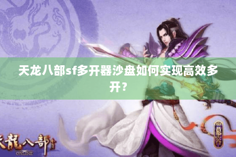 天龙八部sf多开器沙盘如何实现高效多开? 天龙八部sf多开器沙盘如何实现高效多开?