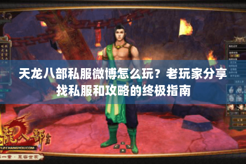 天龙八部私服微博怎么玩?老玩家分享找私服和攻略的终极指南 天龙八部私服微博怎么玩?老玩家分享找私服和攻略的终极指南
