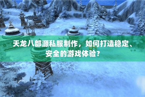 天龙八部源私服制作,如何打造稳定、安全的游戏体验? 天龙八部源私服制作,如何打造稳定、安全的游戏体验?