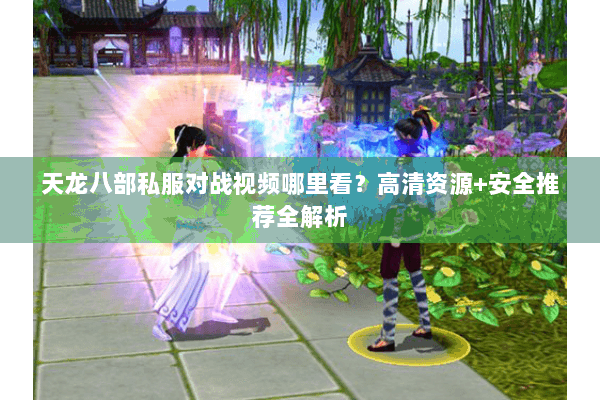 天龙八部私服对战视频哪里看？高清资源+安全推荐全解析