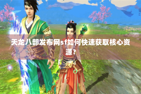 天龙八部发布网sf如何快速获取核心资源? 天龙八部发布网sf如何快速获取核心资源?