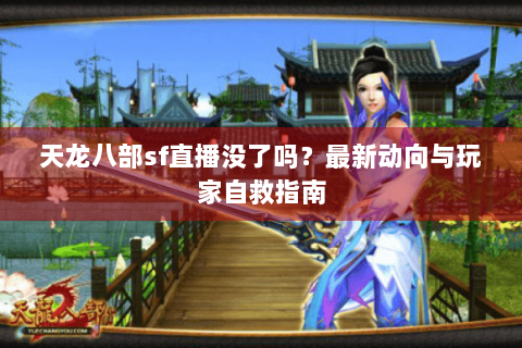 天龙八部sf直播没了吗？最新动向与玩家自救指南