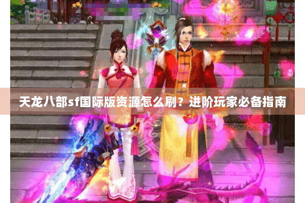 天龙八部sf国际版资源怎么刷？进阶玩家必备指南