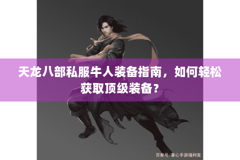 天龙八部私服牛人装备指南,如何轻松获取顶级装备? 天龙八部私服牛人装备指南,如何轻松获取顶级装备?