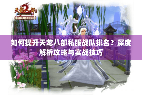 如何提升天龙八部私服战队排名?深度解析攻略与实战技巧 如何提升天龙八部私服战队排名?深度解析攻略与实战技巧