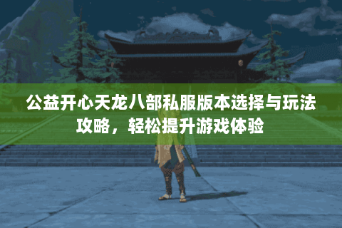 公益开心天龙八部私服版本选择与玩法攻略,轻松提升游戏体验 公益开心天龙八部私服版本选择与玩法攻略,轻松提升游戏体验