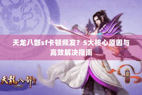 天龙八部sf卡顿频发?5大核心原因与高效解决指南 天龙八部sf卡顿频发?5大核心原因与高效解决指南