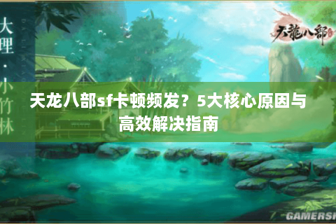 天龙八部sf卡顿频发?5大核心原因与高效解决指南 天龙八部sf卡顿频发?5大核心原因与高效解决指南