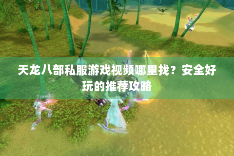 天龙八部私服游戏视频哪里找？安全好玩的推荐攻略