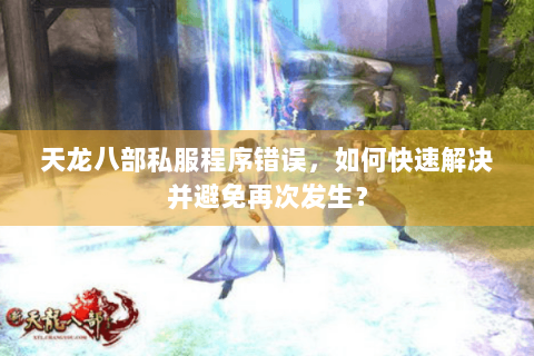 天龙八部私服程序错误，如何快速解决并避免再次发生？
