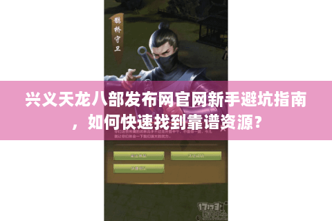 兴义天龙八部发布网官网新手避坑指南,如何快速找到靠谱资源? 兴义天龙八部发布网官网新手避坑指南,如何快速找到靠谱资源?