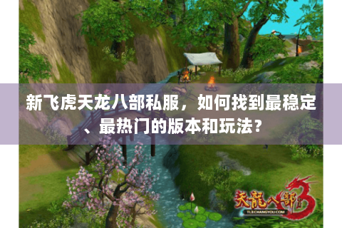 新飞虎天龙八部私服,如何找到最稳定、最热门的版本和玩法? 新飞虎天龙八部私服,如何找到最稳定、最热门的版本和玩法?