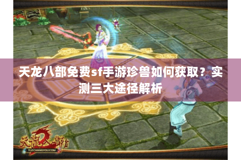 天龙八部免费sf手游珍兽如何获取？实测三大途径解析