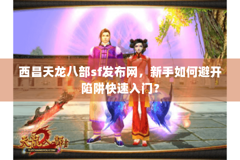 西昌天龙八部sf发布网,新手如何避开陷阱快速入门? 西昌天龙八部sf发布网,新手如何避开陷阱快速入门?