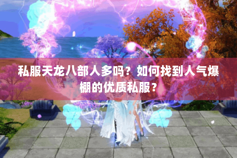 私服天龙八部人多吗？如何找到人气爆棚的优质私服？