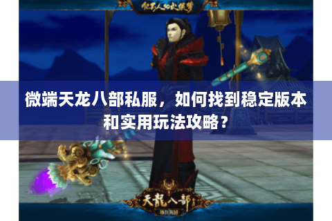 微端天龙八部私服，如何找到稳定版本和实用玩法攻略？