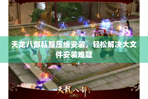 天龙八部私服压缩安装,轻松解决大文件安装难题 天龙八部私服压缩安装,轻松解决大文件安装难题