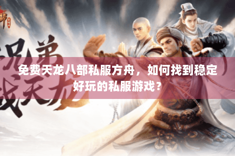 免费天龙八部私服方舟，如何找到稳定好玩的私服游戏？
