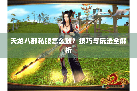 天龙八部私服怎么放?技巧与玩法全解析 天龙八部私服怎么放?技巧与玩法全解析