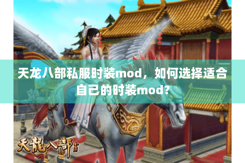 天龙八部私服时装mod，如何选择适合自己的时装mod？