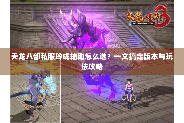 天龙八部私服玲珑辅助怎么选?一文搞定版本与玩法攻略 天龙八部私服玲珑辅助怎么选?一文搞定版本与玩法攻略