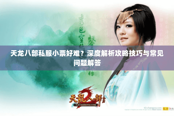 天龙八部私服小票好难?深度解析攻略技巧与常见问题解答 天龙八部私服小票好难?深度解析攻略技巧与常见问题解答