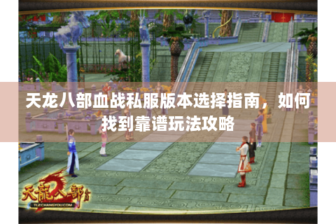 天龙八部血战私服版本选择指南，如何找到靠谱玩法攻略