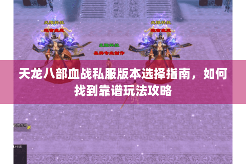 天龙八部血战私服版本选择指南,如何找到靠谱玩法攻略 天龙八部血战私服版本选择指南,如何找到靠谱玩法攻略