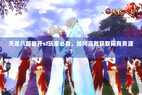 天龙八部最开sf玩家必看，如何高效获取稀有资源？