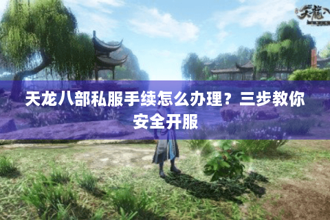 天龙八部私服手续怎么办理？三步教你安全开服