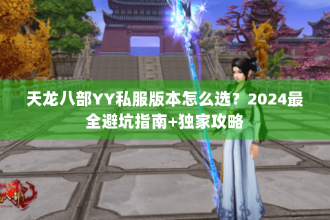 天龙八部YY私服版本怎么选?2024最全避坑指南+独家攻略 天龙八部YY私服版本怎么选?2024最全避坑指南+独家攻略