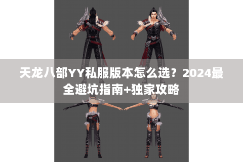 天龙八部YY私服版本怎么选?2024最全避坑指南+独家攻略 天龙八部YY私服版本怎么选?2024最全避坑指南+独家攻略