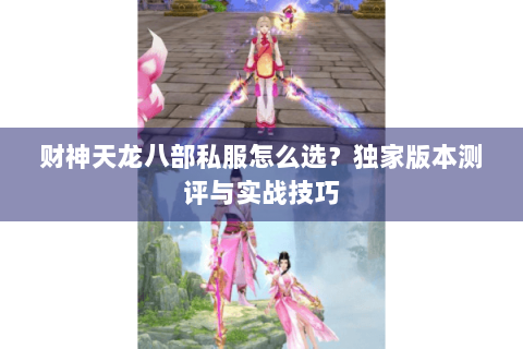 财神天龙八部私服怎么选?独家版本测评与实战技巧 财神天龙八部私服怎么选?独家版本测评与实战技巧