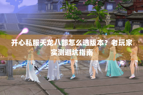 开心私服天龙八部怎么选版本?老玩家实测避坑指南 开心私服天龙八部怎么选版本?老玩家实测避坑指南