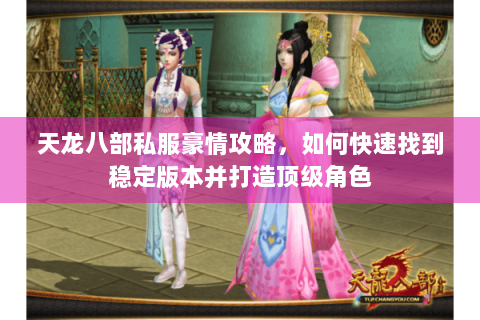 天龙八部私服豪情攻略，如何快速找到稳定版本并打造顶级角色