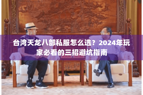 台湾天龙八部私服怎么选？2024年玩家必看的三招避坑指南