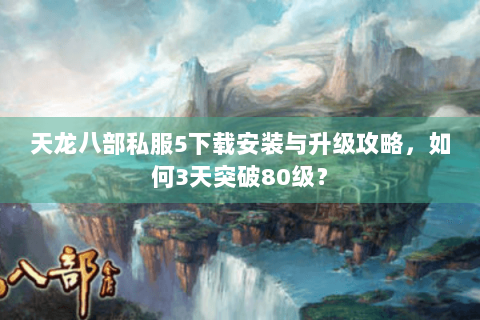 天龙八部私服5下载安装与升级攻略,如何3天突破80级? 天龙八部私服5下载安装与升级攻略,如何3天突破80级?