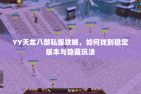 YY天龙八部私服攻略，如何找到稳定版本与隐藏玩法