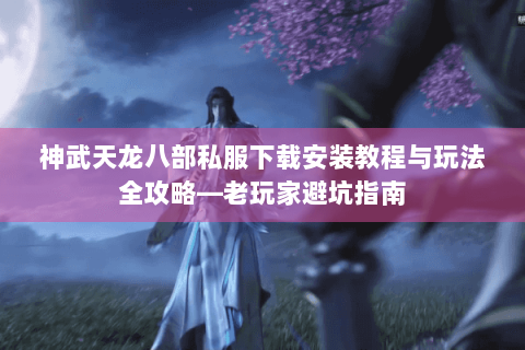 神武天龙八部私服下载安装教程与玩法全攻略—老玩家避坑指南 神武天龙八部私服下载安装教程与玩法全攻略—老玩家避坑指南