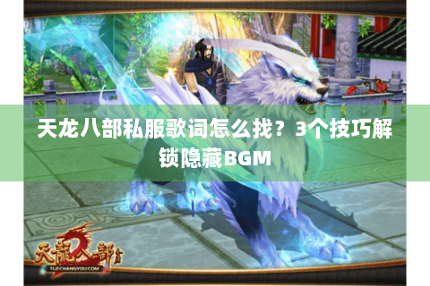 天龙八部私服歌词怎么找？3个技巧解锁隐藏BGM