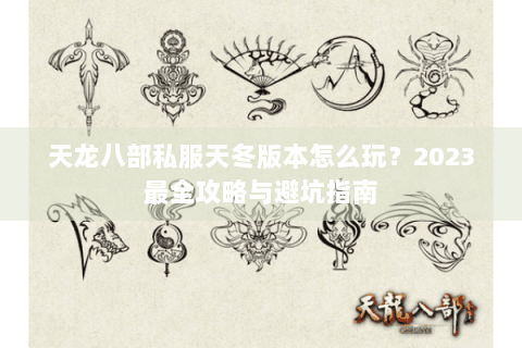 天龙八部私服天冬版本怎么玩？2023最全攻略与避坑指南
