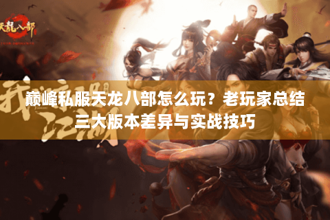 巅峰私服天龙八部怎么玩？老玩家总结三大版本差异与实战技巧