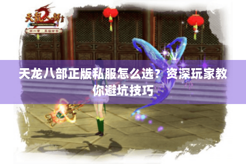 天龙八部正版私服怎么选？资深玩家教你避坑技巧