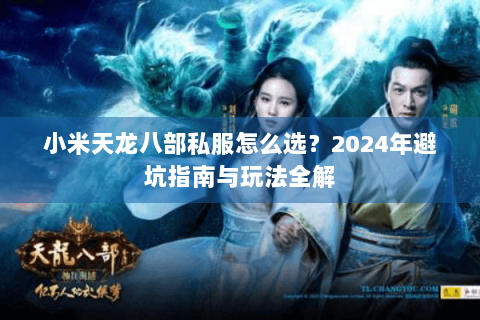 小米天龙八部私服怎么选?2024年避坑指南与玩法全解 小米天龙八部私服怎么选?2024年避坑指南与玩法全解