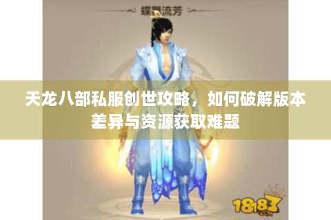 天龙八部私服创世攻略，如何破解版本差异与资源获取难题