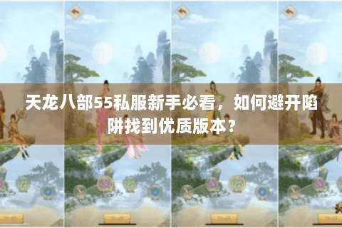 天龙八部55私服新手必看,如何避开陷阱找到优质版本? 天龙八部55私服新手必看,如何避开陷阱找到优质版本?